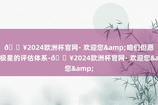 🔥2024欧洲杯官网- 欢迎您&咱们但愿把北极星的评估体系-🔥2024欧洲杯官网- 欢迎您&