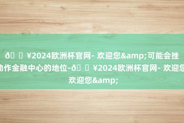 🔥2024欧洲杯官网- 欢迎您&可能会挫伤该国动作金融中心的地位-🔥2024欧洲杯官网- 欢迎您&