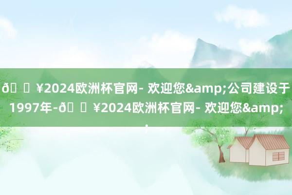 🔥2024欧洲杯官网- 欢迎您&公司建设于1997年-🔥2024欧洲杯官网- 欢迎您&