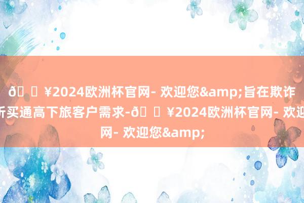 🔥2024欧洲杯官网- 欢迎您&旨在欺诈大数据分析买通高下旅客户需求-🔥2024欧洲杯官网- 欢迎您&