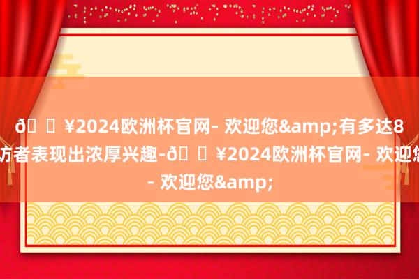 🔥2024欧洲杯官网- 欢迎您&有多达80%的受访者表现出浓厚兴趣-🔥2024欧洲杯官网- 欢迎您&