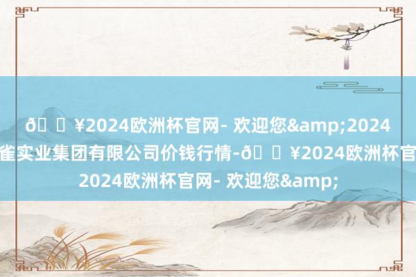 🔥2024欧洲杯官网- 欢迎您&2024年10月6日陕西朱雀实业集团有限公司价钱行情-🔥2024欧洲杯官网- 欢迎您&