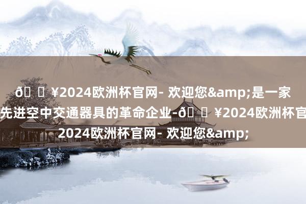 🔥2024欧洲杯官网- 欢迎您&是一家竭力于研发和制造先进空中交通器具的革命企业-🔥2024欧洲杯官网- 欢迎您&