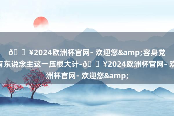 🔥2024欧洲杯官网- 欢迎您&容身党的奇迹后继有东说念主这一压根大计-🔥2024欧洲杯官网- 欢迎您&