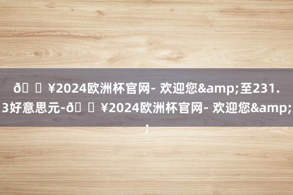 🔥2024欧洲杯官网- 欢迎您&至231.3好意思元-🔥2024欧洲杯官网- 欢迎您&