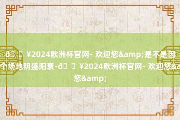 🔥2024欧洲杯官网- 欢迎您&是不是因为这个场地阴盛阳衰-🔥2024欧洲杯官网- 欢迎您&