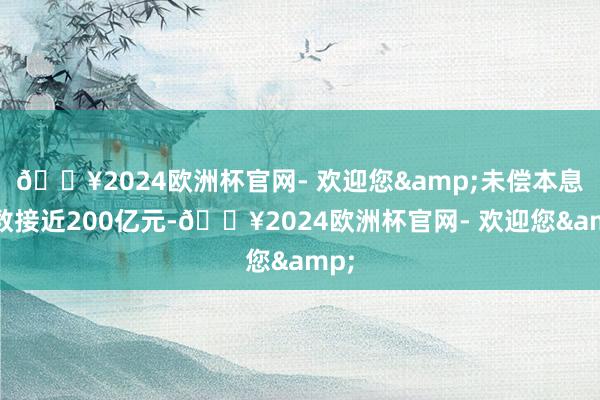 🔥2024欧洲杯官网- 欢迎您&未偿本息总数接近200亿元-🔥2024欧洲杯官网- 欢迎您&