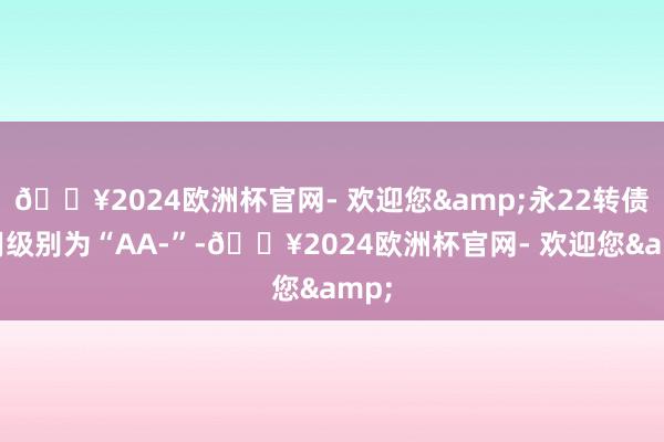 🔥2024欧洲杯官网- 欢迎您&永22转债信用级别为“AA-”-🔥2024欧洲杯官网- 欢迎您&