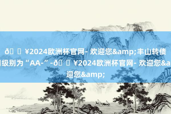 🔥2024欧洲杯官网- 欢迎您&丰山转债信用级别为“AA-”-🔥2024欧洲杯官网- 欢迎您&