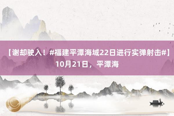 【谢却驶入！#福建平潭海域22日进行实弹射击#】10月21日，平潭海