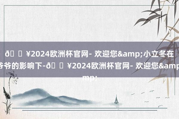 🔥2024欧洲杯官网- 欢迎您&小立冬在爷爷的影响下-🔥2024欧洲杯官网- 欢迎您&