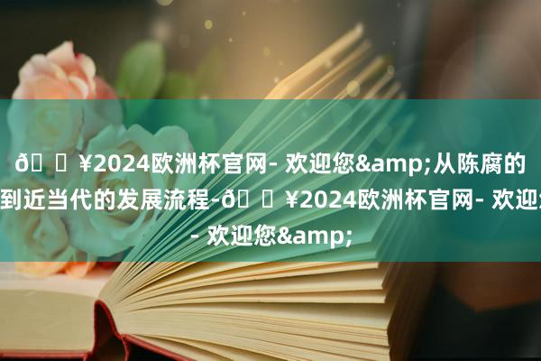 🔥2024欧洲杯官网- 欢迎您&从陈腐的民风文化到近当代的发展流程-🔥2024欧洲杯官网- 欢迎您&