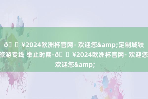 🔥2024欧洲杯官网- 欢迎您&定制城铁、公交旅游专线 举止时期-🔥2024欧洲杯官网- 欢迎您&