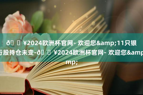 🔥2024欧洲杯官网- 欢迎您&11只银行股持仓未变-🔥2024欧洲杯官网- 欢迎您&