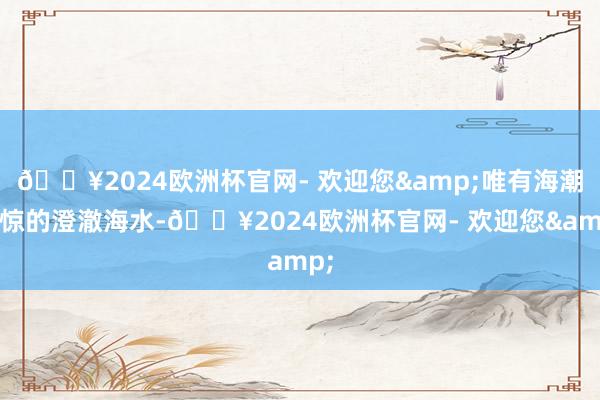 🔥2024欧洲杯官网- 欢迎您&唯有海潮不惊的澄澈海水-🔥2024欧洲杯官网- 欢迎您&