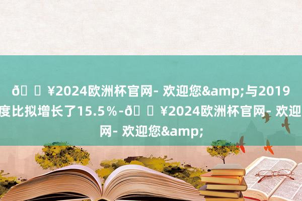 🔥2024欧洲杯官网- 欢迎您&与2019年第四季度比拟增长了15.5％-🔥2024欧洲杯官网- 欢迎您&