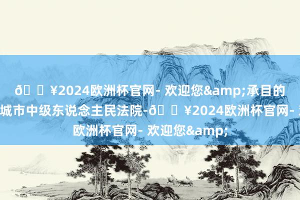 🔥2024欧洲杯官网- 欢迎您&承目的院为山西省运城市中级东说念主民法院-🔥2024欧洲杯官网- 欢迎您&