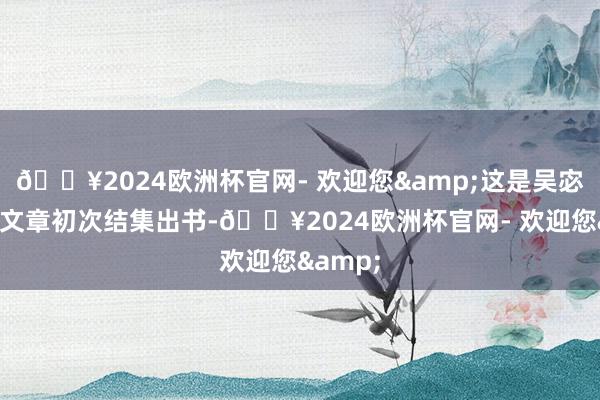 🔥2024欧洲杯官网- 欢迎您&这是吴宓先生的文章初次结集出书-🔥2024欧洲杯官网- 欢迎您&