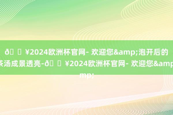 🔥2024欧洲杯官网- 欢迎您&泡开后的茶汤成景透亮-🔥2024欧洲杯官网- 欢迎您&