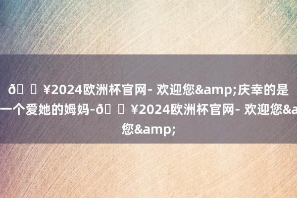 🔥2024欧洲杯官网- 欢迎您&庆幸的是她有一个爱她的姆妈-🔥2024欧洲杯官网- 欢迎您&