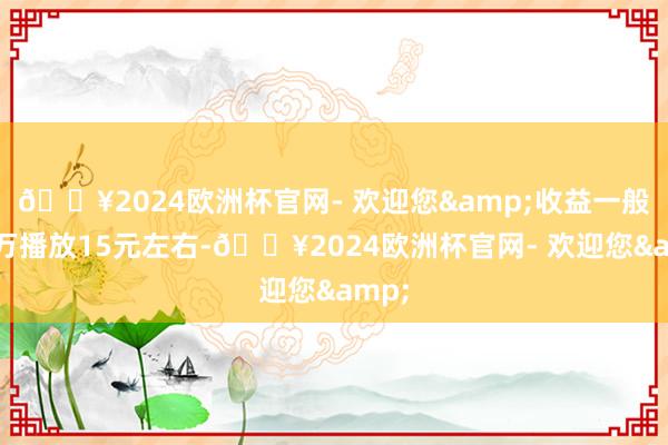 🔥2024欧洲杯官网- 欢迎您&收益一般是1万播放15元左右-🔥2024欧洲杯官网- 欢迎您&