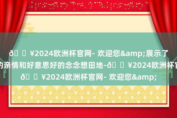 🔥2024欧洲杯官网- 欢迎您&展示了一个伟大念念想家的亲情和好意思好的念念想田地-🔥2024欧洲杯官网- 欢迎您&