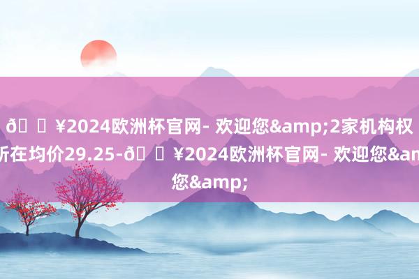 🔥2024欧洲杯官网- 欢迎您&2家机构权衡所在均价29.25-🔥2024欧洲杯官网- 欢迎您&