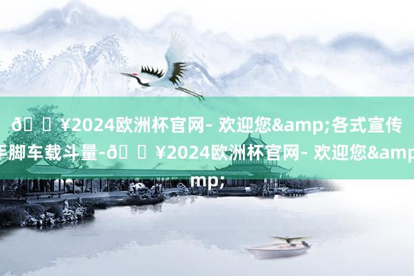 🔥2024欧洲杯官网- 欢迎您&各式宣传手脚车载斗量-🔥2024欧洲杯官网- 欢迎您&