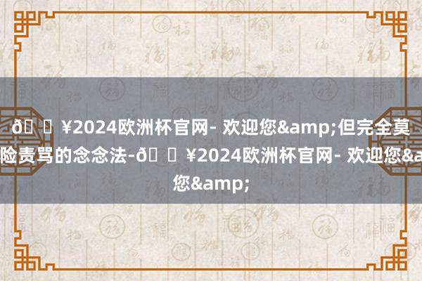 🔥2024欧洲杯官网- 欢迎您&但完全莫得阴险责骂的念念法-🔥2024欧洲杯官网- 欢迎您&