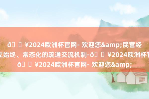 🔥2024欧洲杯官网- 欢迎您&民营经济靠近的难题需建立始终、常态化的疏通交流机制-🔥2024欧洲杯官网- 欢迎您&