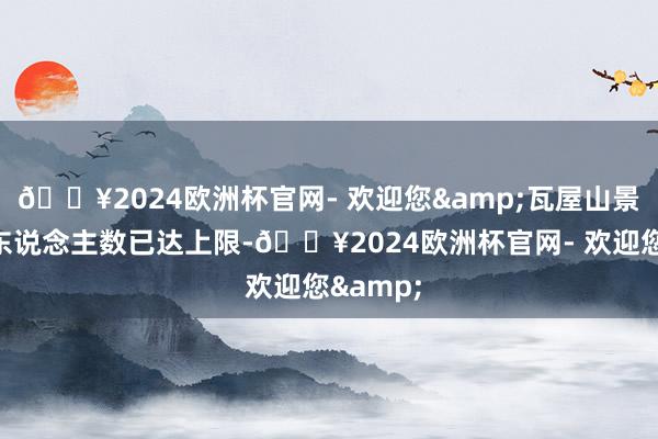 🔥2024欧洲杯官网- 欢迎您&瓦屋山景区预订东说念主数已达上限-🔥2024欧洲杯官网- 欢迎您&