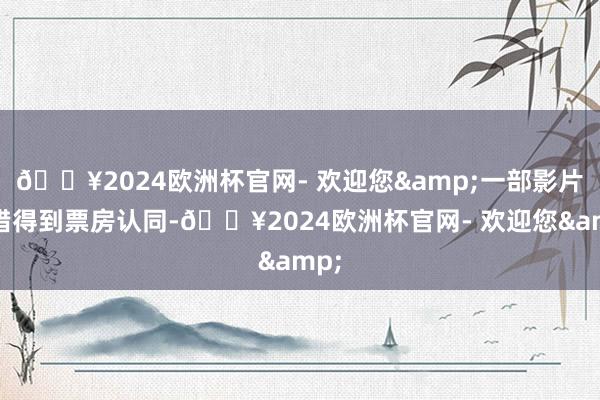 🔥2024欧洲杯官网- 欢迎您&一部影片不错得到票房认同-🔥2024欧洲杯官网- 欢迎您&