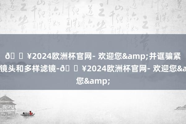 🔥2024欧洲杯官网- 欢迎您&并诓骗紧密的镜头和多样滤镜-🔥2024欧洲杯官网- 欢迎您&