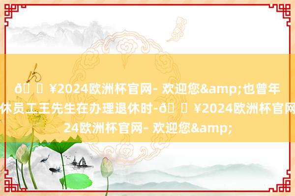 🔥2024欧洲杯官网- 欢迎您&也曾年满六十周岁的退休员工王先生在办理退休时-🔥2024欧洲杯官网- 欢迎您&