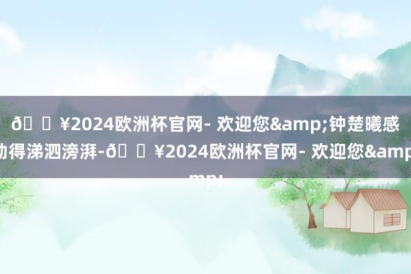 🔥2024欧洲杯官网- 欢迎您&钟楚曦感动得涕泗滂湃-🔥2024欧洲杯官网- 欢迎您&