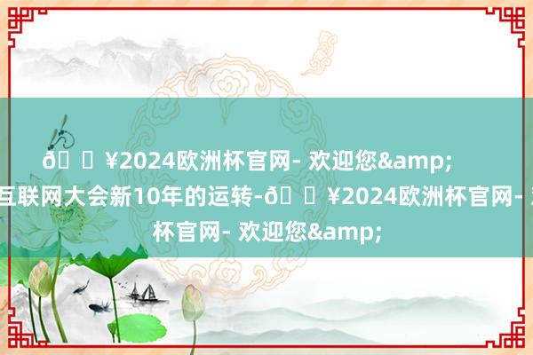 🔥2024欧洲杯官网- 欢迎您&      “本年是世界互联网大会新10年的运转-🔥2024欧洲杯官网- 欢迎您&