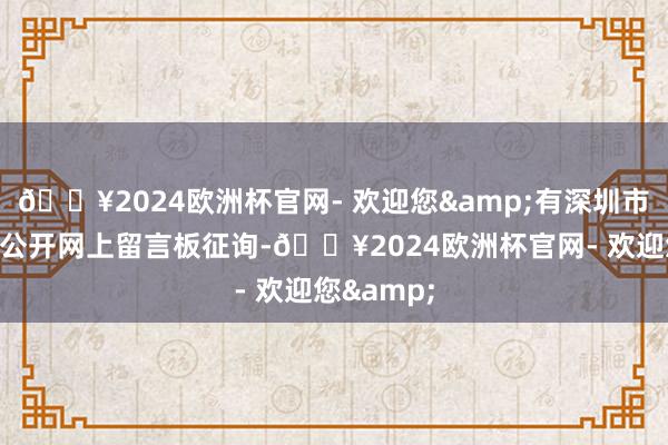 🔥2024欧洲杯官网- 欢迎您&有深圳市民在关联公开网上留言板征询-🔥2024欧洲杯官网- 欢迎您&