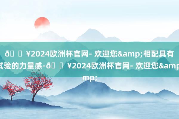 🔥2024欧洲杯官网- 欢迎您&相配具有试验的力量感-🔥2024欧洲杯官网- 欢迎您&