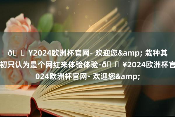 🔥2024欧洲杯官网- 欢迎您& 栽种其漆艺憨厚尹利萍起初只认为是个网红来体验体验-🔥2024欧洲杯官网- 欢迎您&