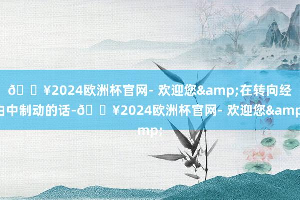 🔥2024欧洲杯官网- 欢迎您&在转向经由中制动的话-🔥2024欧洲杯官网- 欢迎您&