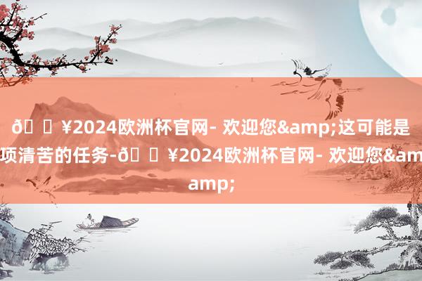 🔥2024欧洲杯官网- 欢迎您&这可能是一项清苦的任务-🔥2024欧洲杯官网- 欢迎您&