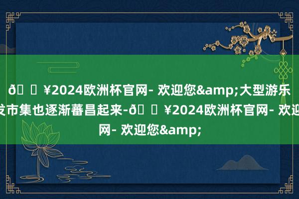 🔥2024欧洲杯官网- 欢迎您&大型游乐树立的批发市集也逐渐蕃昌起来-🔥2024欧洲杯官网- 欢迎您&