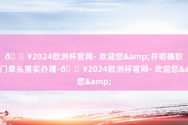 🔥2024欧洲杯官网- 欢迎您&并明确职守部门牵头落实办理-🔥2024欧洲杯官网- 欢迎您&