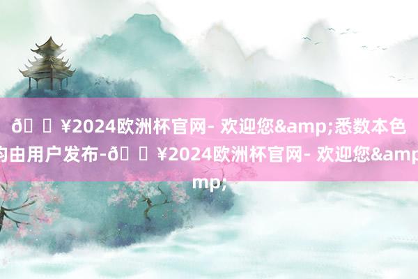 🔥2024欧洲杯官网- 欢迎您&悉数本色均由用户发布-🔥2024欧洲杯官网- 欢迎您&