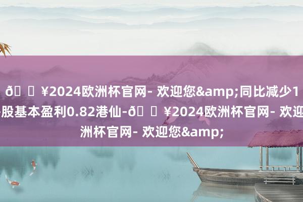 🔥2024欧洲杯官网- 欢迎您&同比减少16.25%;每股基本盈利0.82港仙-🔥2024欧洲杯官网- 欢迎您&