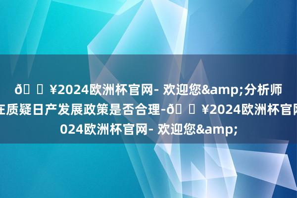 🔥2024欧洲杯官网- 欢迎您&分析师们一年多来一直在质疑日产发展政策是否合理-🔥2024欧洲杯官网- 欢迎您&