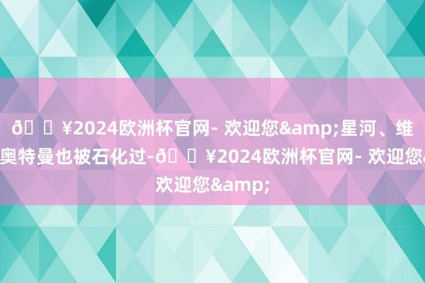 🔥2024欧洲杯官网- 欢迎您&星河、维克特利奥特曼也被石化过-🔥2024欧洲杯官网- 欢迎您&