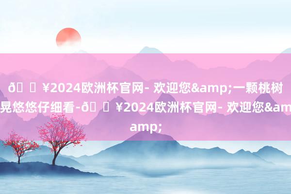 🔥2024欧洲杯官网- 欢迎您&一颗桃树晃晃悠悠仔细看-🔥2024欧洲杯官网- 欢迎您&