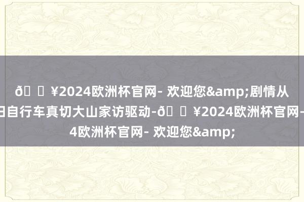 🔥2024欧洲杯官网- 欢迎您&剧情从张桂梅骑着破旧自行车真切大山家访驱动-🔥2024欧洲杯官网- 欢迎您&