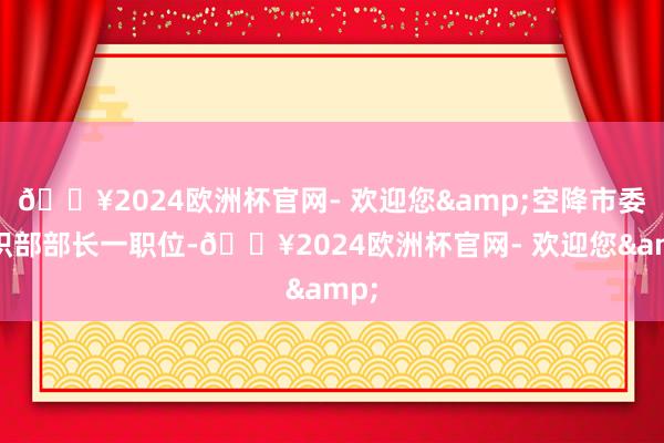 🔥2024欧洲杯官网- 欢迎您&空降市委组织部部长一职位-🔥2024欧洲杯官网- 欢迎您&